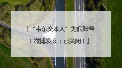 “韦东奕本人”为假账号！微博发文：已关闭！
