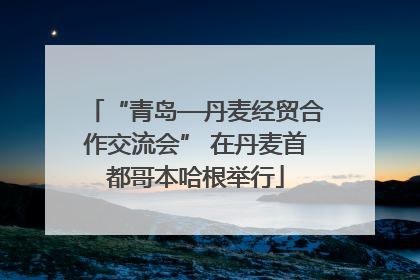 “青岛—丹麦经贸合作交流会” 在丹麦首都哥本哈根举行