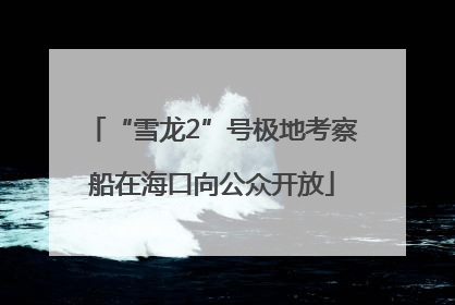 “雪龙2”号极地考察船在海口向公众开放