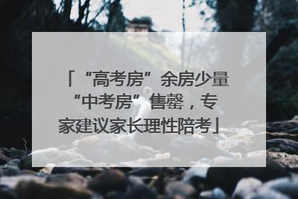 “高考房”余房少量 “中考房”售罄，专家建议家长理性陪考