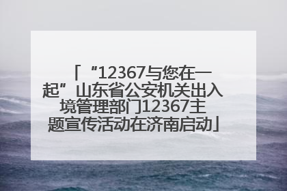 “12367与您在一起”山东省公安机关出入境管理部门12367主题宣传活动在济南启动