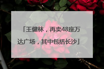 王健林，再卖48座万达广场，其中包括长沙