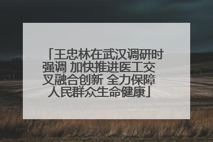 王忠林在武汉调研时强调 加快推进医工交叉融合创新 全力保障人民群众生命健康