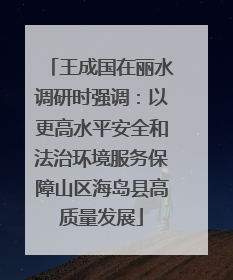 王成国在丽水调研时强调：以更高水平安全和法治环境服务保障山区海岛县高质量发展