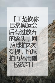 王楚钦称巴黎奥运会后有过放弃的念头，回应球拍2次受损：怕球拍再坏用副板练习