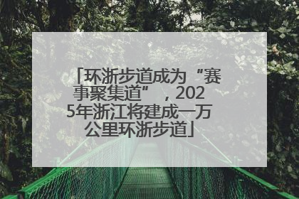 环浙步道成为“赛事聚集道”，2025年浙江将建成一万公里环浙步道