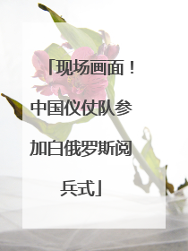 现场画面！中国仪仗队参加白俄罗斯阅兵式