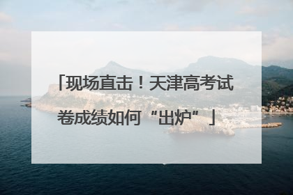 现场直击！天津高考试卷成绩如何“出炉”