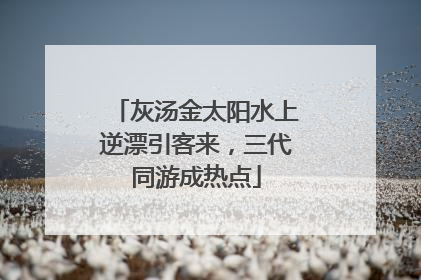 灰汤金太阳水上逆漂引客来，三代同游成热点