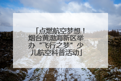 点燃航空梦想！烟台黄渤海新区举办“飞行之梦”少儿航空科普活动