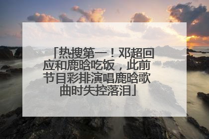 热搜第一！邓超回应和鹿晗吃饭，此前节目彩排演唱鹿晗歌曲时失控落泪