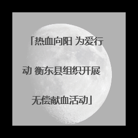 热血向阳 为爱行动 衡东县组织开展无偿献血活动