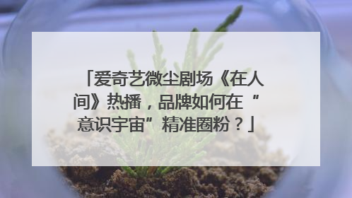 爱奇艺微尘剧场《在人间》热播，品牌如何在“意识宇宙”精准圈粉？