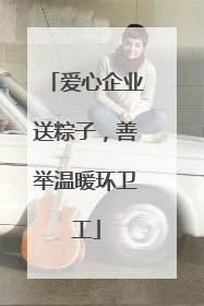 爱心企业送粽子，善举温暖环卫工