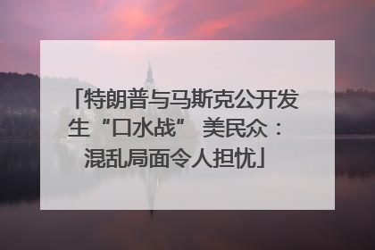特朗普与马斯克公开发生“口水战” 美民众：混乱局面令人担忧