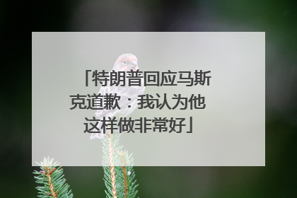特朗普回应马斯克道歉：我认为他这样做非常好