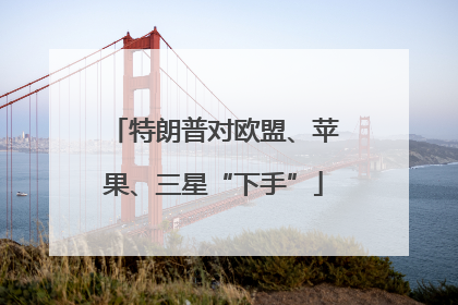 特朗普对欧盟、苹果、三星“下手”