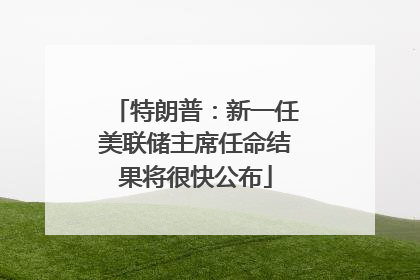 特朗普：新一任美联储主席任命结果将很快公布