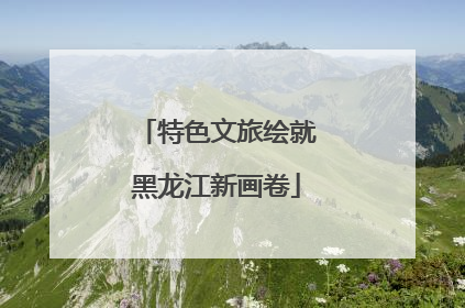 特色文旅绘就黑龙江新画卷