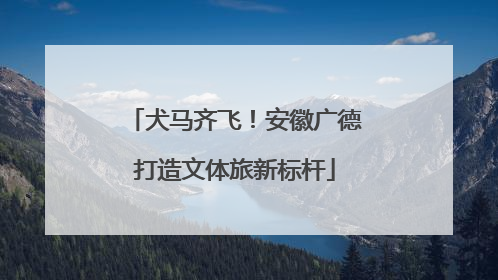 犬马齐飞！安徽广德打造文体旅新标杆