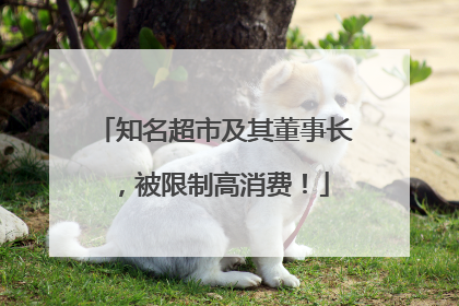 知名超市及其董事长，被限制高消费！