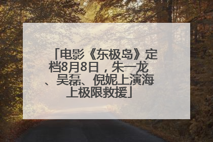电影《东极岛》定档8月8日，朱一龙、吴磊、倪妮上演海上极限救援