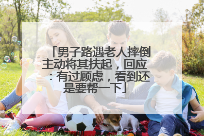男子路遇老人摔倒主动将其扶起，回应：有过顾虑，看到还是要帮一下