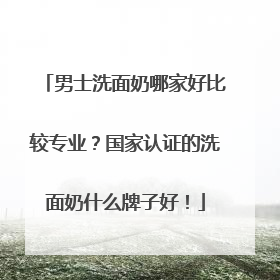男士洗面奶哪家好比较专业？国家认证的洗面奶什么牌子好！