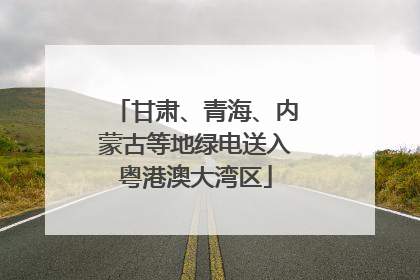 甘肃、青海、内蒙古等地绿电送入粤港澳大湾区