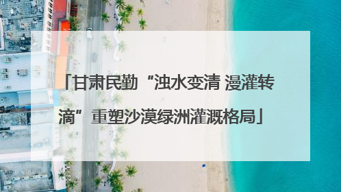 甘肃民勤“浊水变清 漫灌转滴”重塑沙漠绿洲灌溉格局