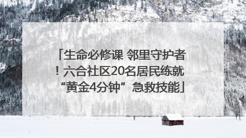 生命必修课 邻里守护者！六合社区20名居民练就“黄金4分钟”急救技能