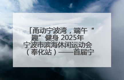 甬动宁波湾，端午“趣”健身 2025年宁波市滨海休闲运动会（奉化站）——首届宁波湾海洋运动会盛