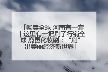 畅卖全球 河南有一套丨这里有一把刷子行销全球 鹿邑化妆刷：“刷”出美丽经济新世界