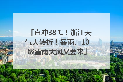 直冲38℃！浙江天气大转折！暴雨、10级雷雨大风又要来