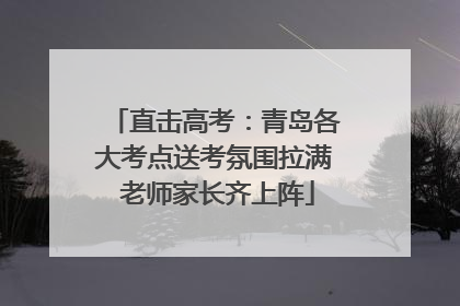 直击高考：青岛各大考点送考氛围拉满 老师家长齐上阵