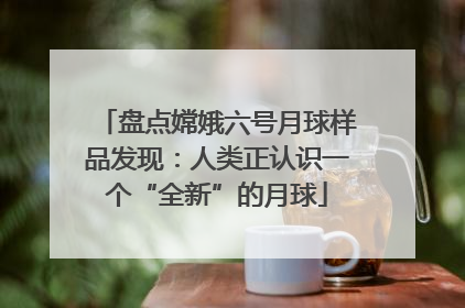 盘点嫦娥六号月球样品发现：人类正认识一个“全新”的月球