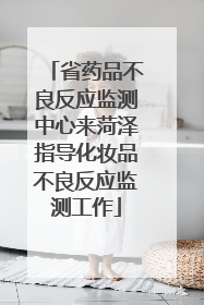 省药品不良反应监测中心来菏泽指导化妆品不良反应监测工作