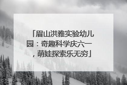 眉山洪雅实验幼儿园：奇趣科学庆六一，萌娃探索乐无穷