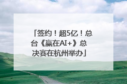 签约！超5亿！总台《赢在AI+》总决赛在杭州举办