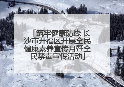 筑牢健康防线 长沙市开福区开展全民健康素养宣传月暨全民禁毒宣传活动