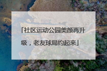 社区运动公园美颜再升级，老友球局约起来