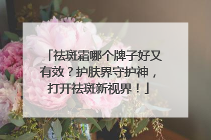 祛斑霜哪个牌子好又有效？护肤界守护神，打开祛斑新视界！
