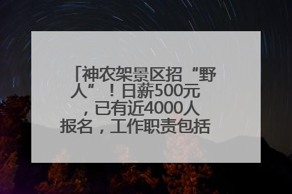 神农架景区招“野人”！日薪500元，已有近4000人报名，工作职责包括“接受游客投喂”