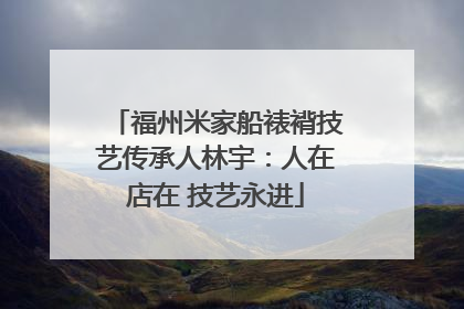 福州米家船裱褙技艺传承人林宇：人在店在 技艺永进