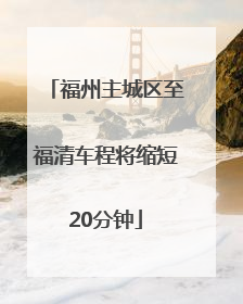 福州主城区至福清车程将缩短20分钟