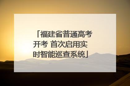 福建省普通高考开考 首次启用实时智能巡查系统