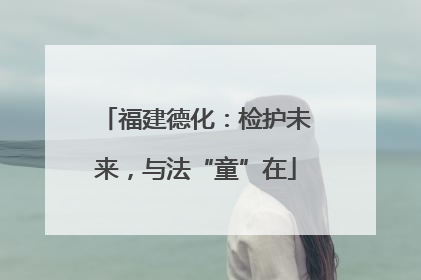 福建德化：检护未来，与法“童”在