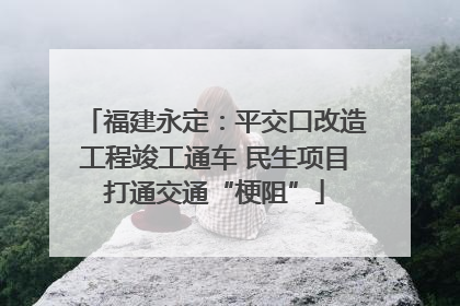 福建永定：平交口改造工程竣工通车 民生项目打通交通“梗阻”