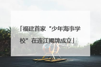 福建首家“少年海事学校”在连江揭牌成立