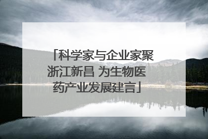 科学家与企业家聚浙江新昌 为生物医药产业发展建言